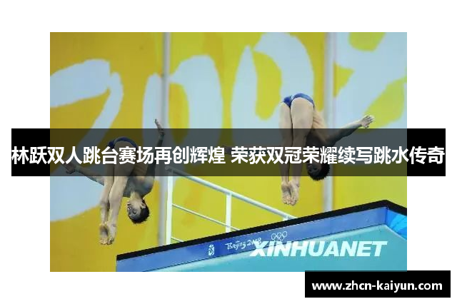 林跃双人跳台赛场再创辉煌 荣获双冠荣耀续写跳水传奇