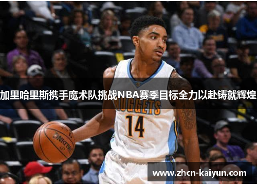 加里哈里斯携手魔术队挑战NBA赛季目标全力以赴铸就辉煌