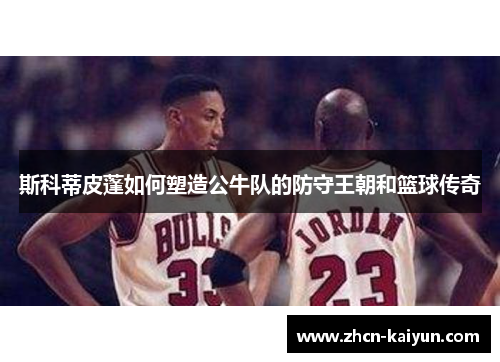 斯科蒂皮蓬如何塑造公牛队的防守王朝和篮球传奇