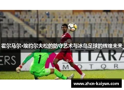霍尔马尔·埃约尔夫松的防守艺术与冰岛足球的辉煌未来