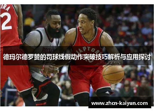 德玛尔德罗赞的罚球线假动作突破技巧解析与应用探讨