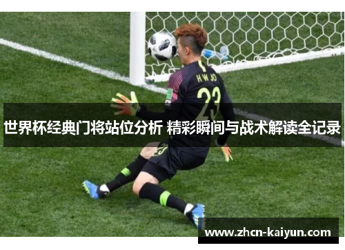 世界杯经典门将站位分析 精彩瞬间与战术解读全记录