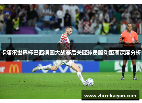 卡塔尔世界杯巴西德国大战赛后关键球员跑动距离深度分析