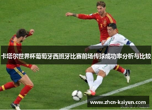 卡塔尔世界杯葡萄牙西班牙比赛前场传球成功率分析与比较