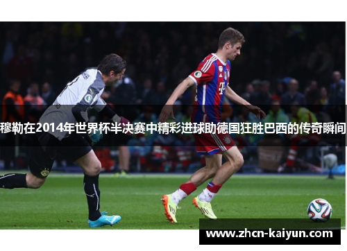 穆勒在2014年世界杯半决赛中精彩进球助德国狂胜巴西的传奇瞬间
