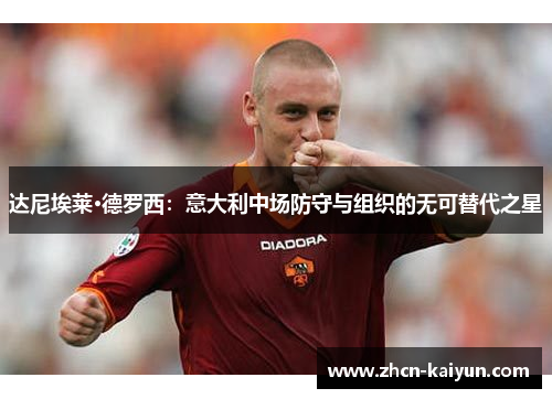 达尼埃莱·德罗西：意大利中场防守与组织的无可替代之星