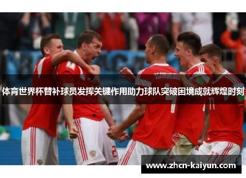 体育世界杯替补球员发挥关键作用助力球队突破困境成就辉煌时刻