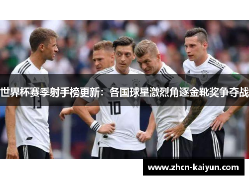 世界杯赛季射手榜更新：各国球星激烈角逐金靴奖争夺战
