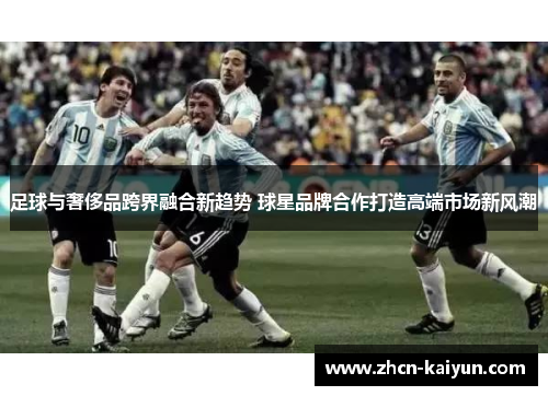 足球与奢侈品跨界融合新趋势 球星品牌合作打造高端市场新风潮