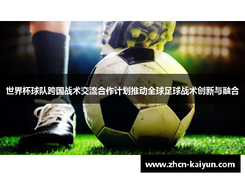 世界杯球队跨国战术交流合作计划推动全球足球战术创新与融合