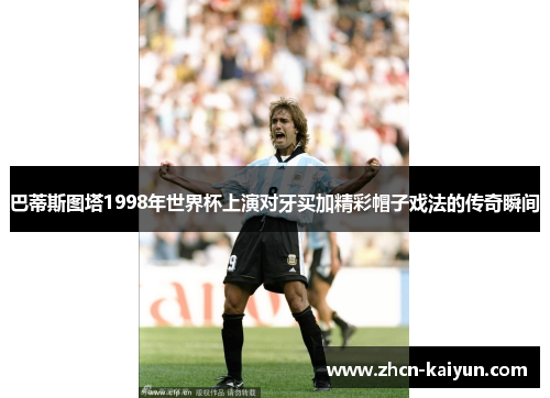 巴蒂斯图塔1998年世界杯上演对牙买加精彩帽子戏法的传奇瞬间