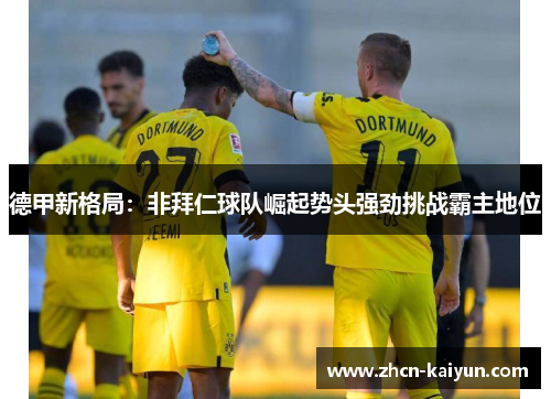 德甲新格局：非拜仁球队崛起势头强劲挑战霸主地位