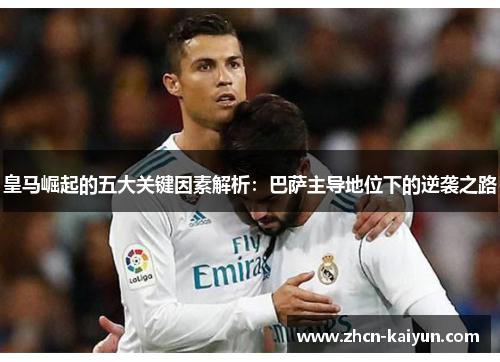 皇马崛起的五大关键因素解析：巴萨主导地位下的逆袭之路