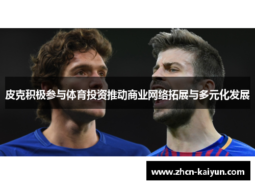 皮克积极参与体育投资推动商业网络拓展与多元化发展