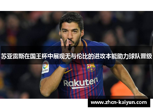 苏亚雷斯在国王杯中展现无与伦比的进攻本能助力球队晋级