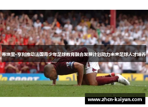 蒂埃里·亨利推动法国青少年足球教育融合发展计划助力未来足球人才培养