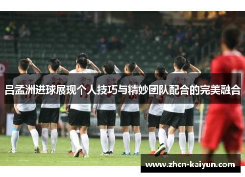 吕孟洲进球展现个人技巧与精妙团队配合的完美融合