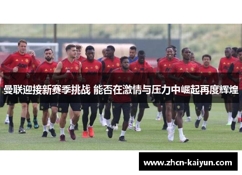 曼联迎接新赛季挑战 能否在激情与压力中崛起再度辉煌