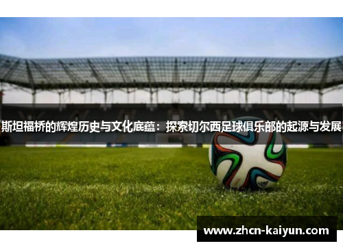 斯坦福桥的辉煌历史与文化底蕴：探索切尔西足球俱乐部的起源与发展