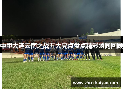中甲大连云南之战五大亮点盘点精彩瞬间回顾