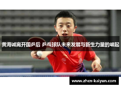 黄海诚离开国乒后 乒乓球队未来发展与新生力量的崛起
